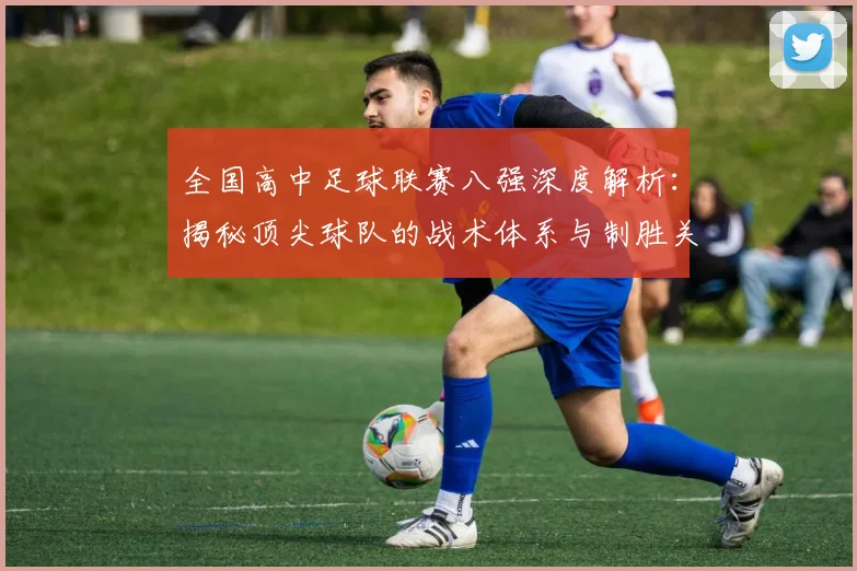 全国高中足球联赛八强深度解析：揭秘顶尖球队的战术体系与制胜关键