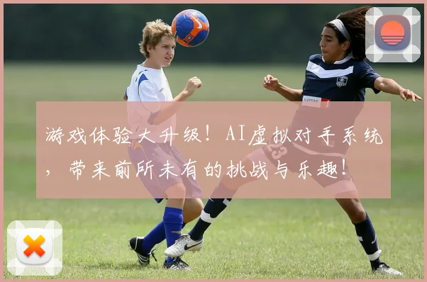 游戏体验大升级！AI虚拟对手系统，带来前所未有的挑战与乐趣！