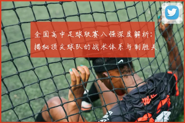 全国高中足球联赛八强深度解析：揭秘顶尖球队的战术体系与制胜关键