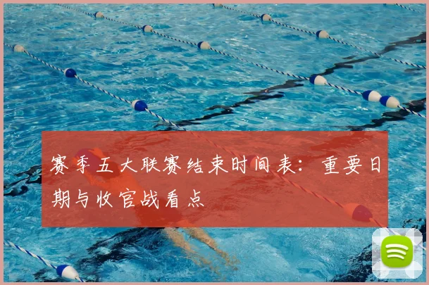 赛季五大联赛结束时间表:重要日期与收官战看点