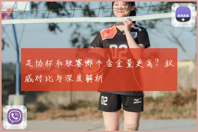 足协杯和联赛哪个含金量更高？权威对比与深度解析
