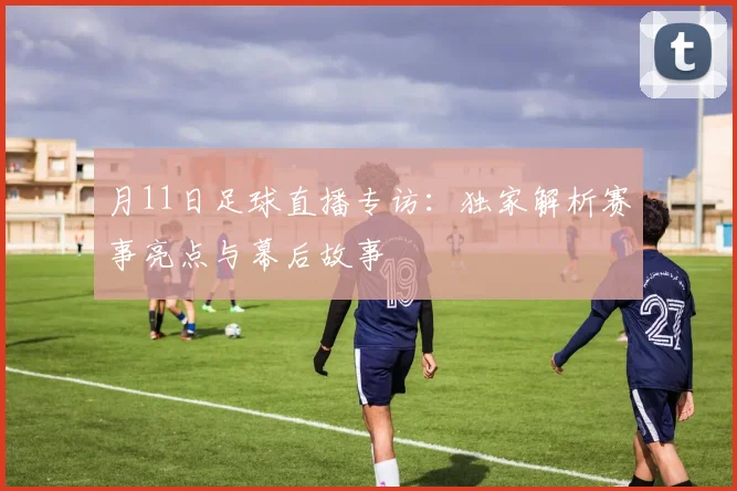 月11日足球直播专访：独家解析赛事亮点与幕后故事