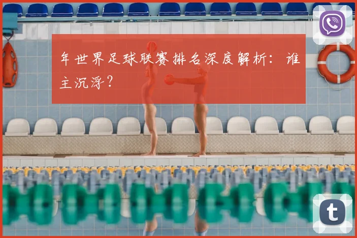 年世界足球联赛排名深度解析：谁主沉浮？