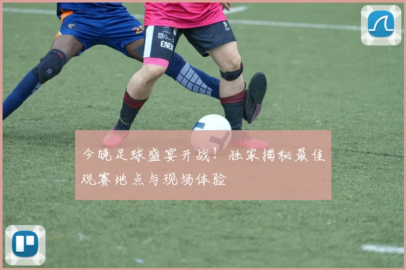 今晚足球盛宴开战！独家揭秘最佳观赛地点与现场体验