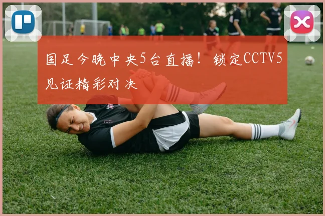 国足今晚中央5台直播!锁定CCTV5见证精彩对决